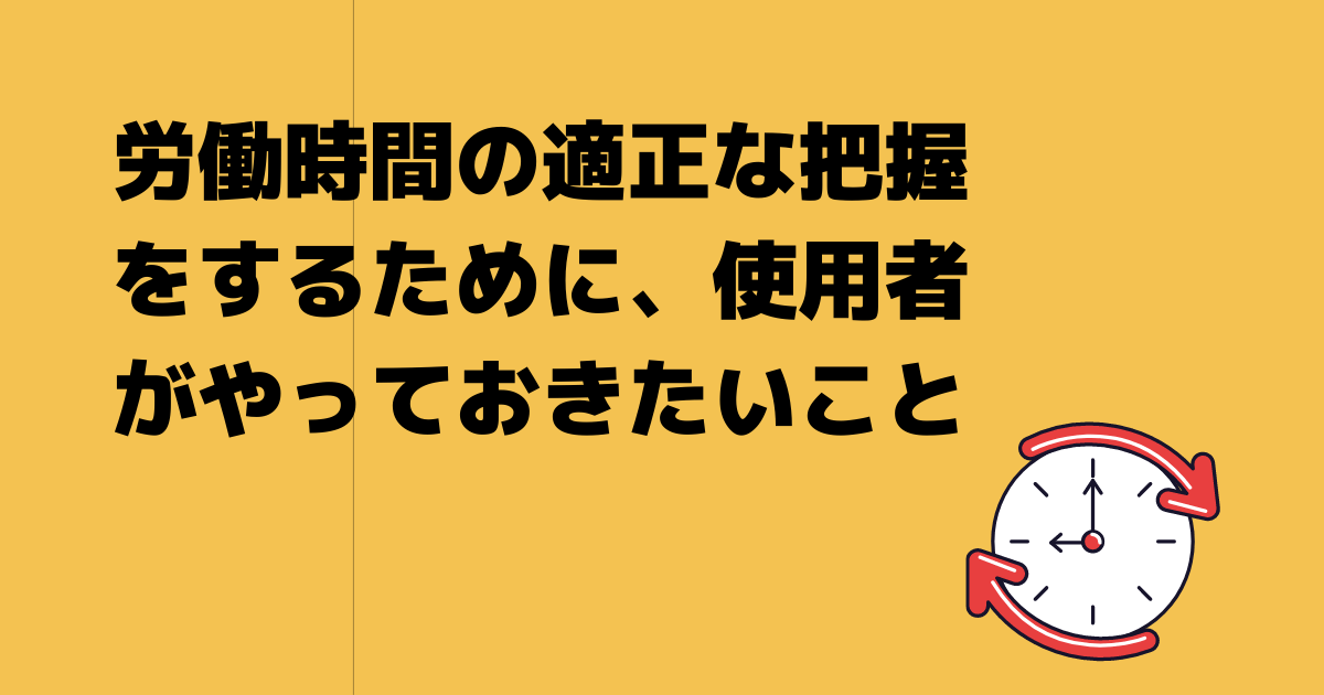 労働時間の適正な把握をするために、使用者がやっておきたいこと