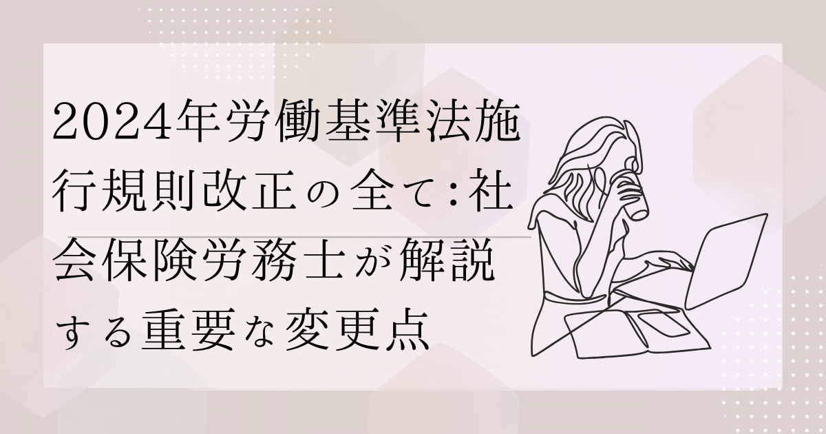 2024年労働基準法施行規則改正の全て：社会保険労務士が解説する重要な変更点
