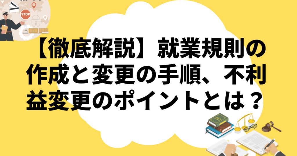 【徹底解説】就業規則の作成と変更の手順、不利益変更のポイントとは？