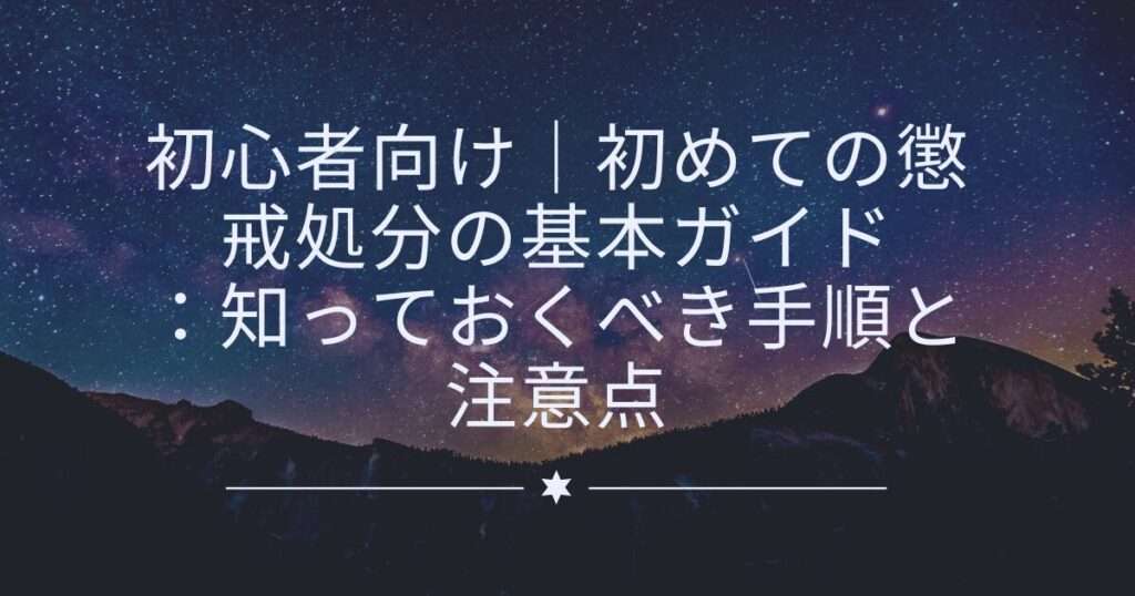 初心者向け｜初めての懲戒処分の基本ガイド：知っておくべき手順と注意点