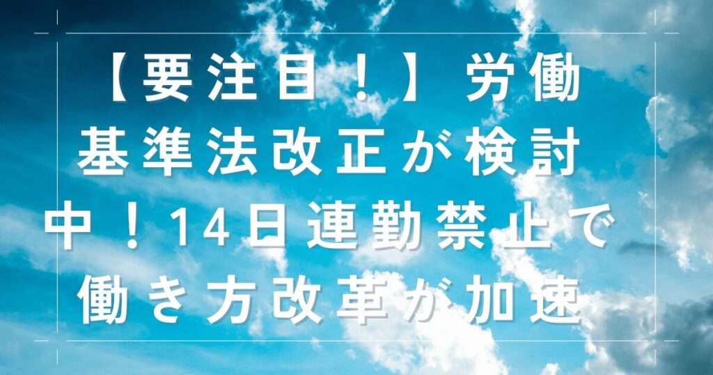 【要注目！】労働基準法改正が検討中！14日連勤禁止で働き方改革が加速